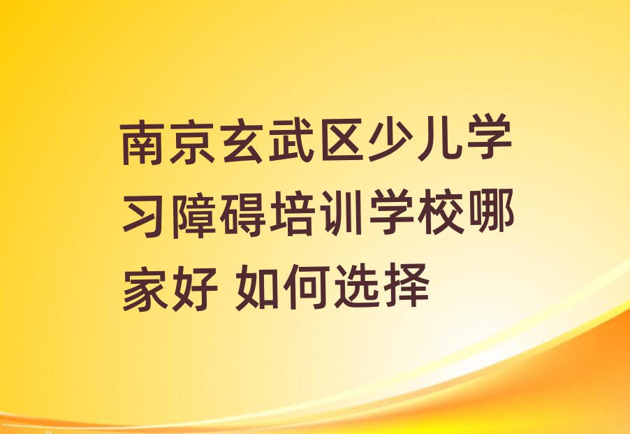 南京玄武区少儿学习障碍培训学校哪家好 如何选择