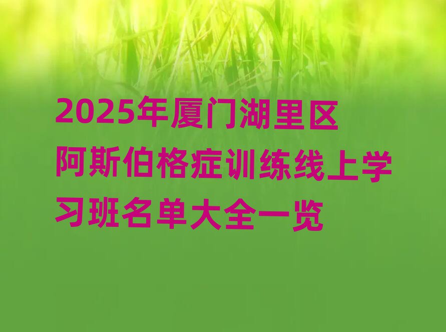 2025年厦门湖里区阿斯伯格症训练线上学习班名单大全一览