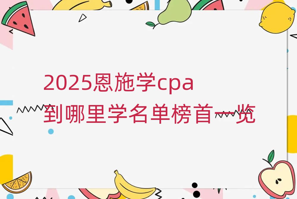 2025恩施学cpa到哪里学名单榜首一览