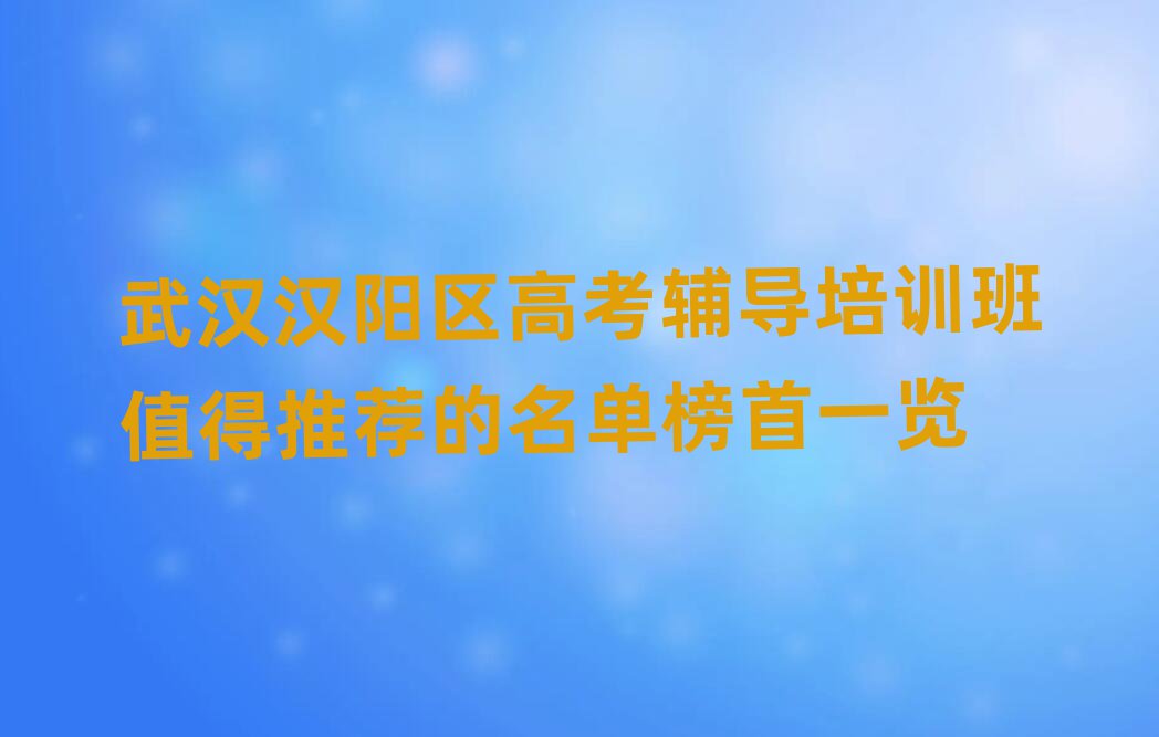 武汉汉阳区高考辅导培训班值得推荐的名单榜首一览