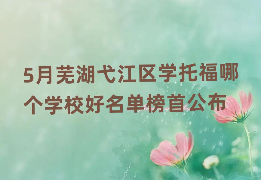 5月芜湖弋江区学托福哪个学校好名单榜首公布