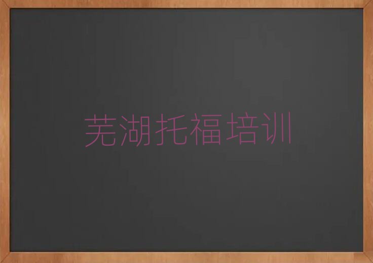 5月芜湖弋江区学托福哪个学校好名单榜首公布