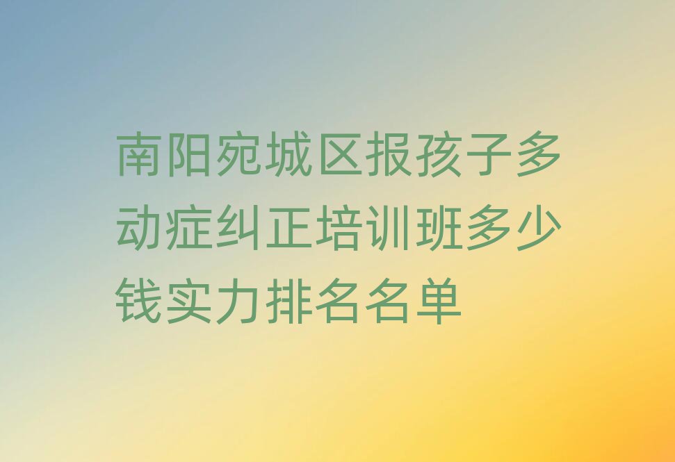 南阳宛城区报孩子多动症纠正培训班多少钱实力排名名单