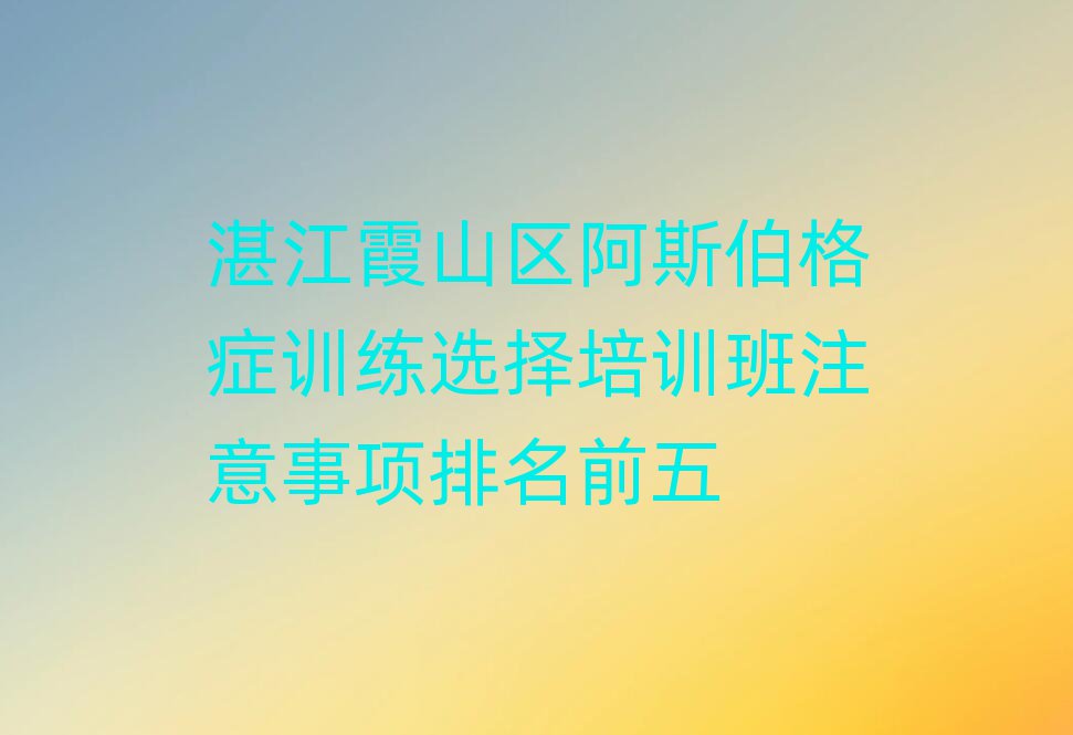 湛江霞山区阿斯伯格症训练选择培训班注意事项排名前五