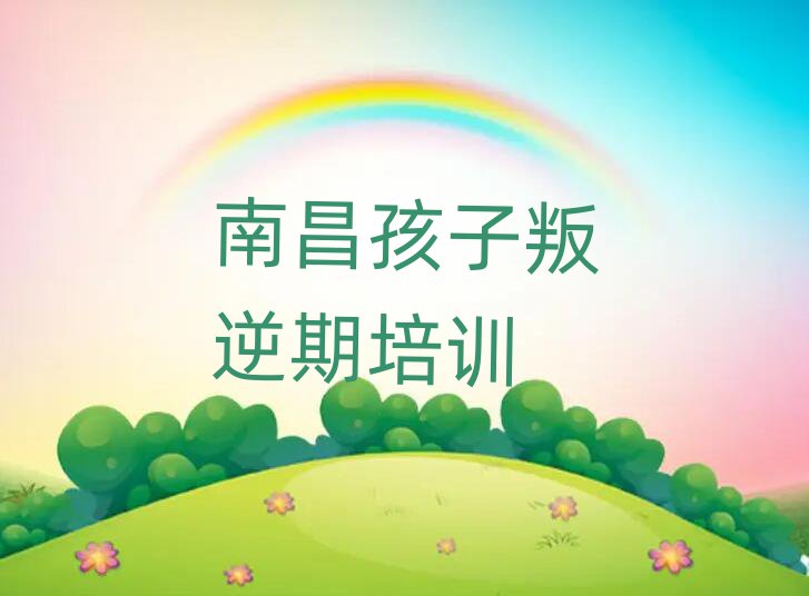 2025年南昌新建区学孩子叛逆期那里好十大排行