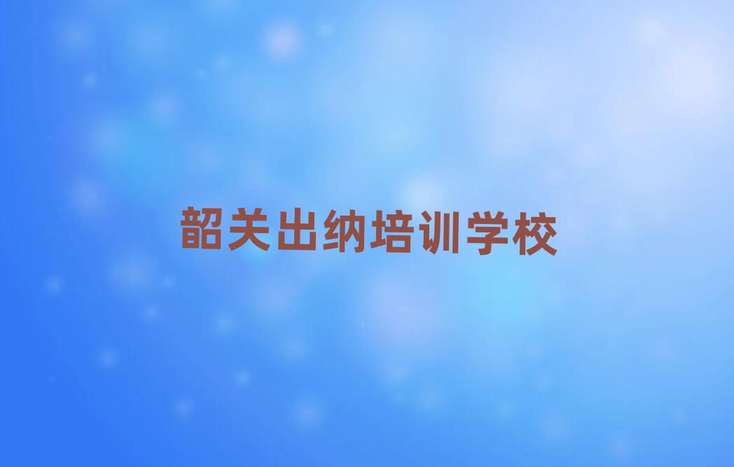 2025年韶关浈江区出纳培训在哪个学校好排名前十
