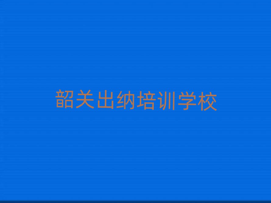 2025年韶关浈江区出纳培训在哪个学校好排名前十