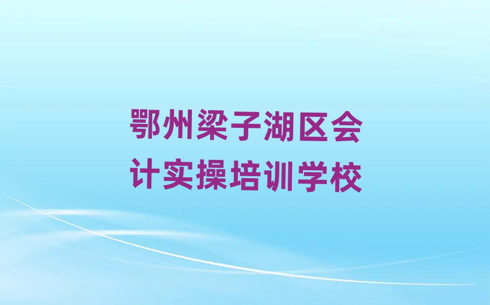 5月鄂州梁子湖区会计实操培训学校有哪些