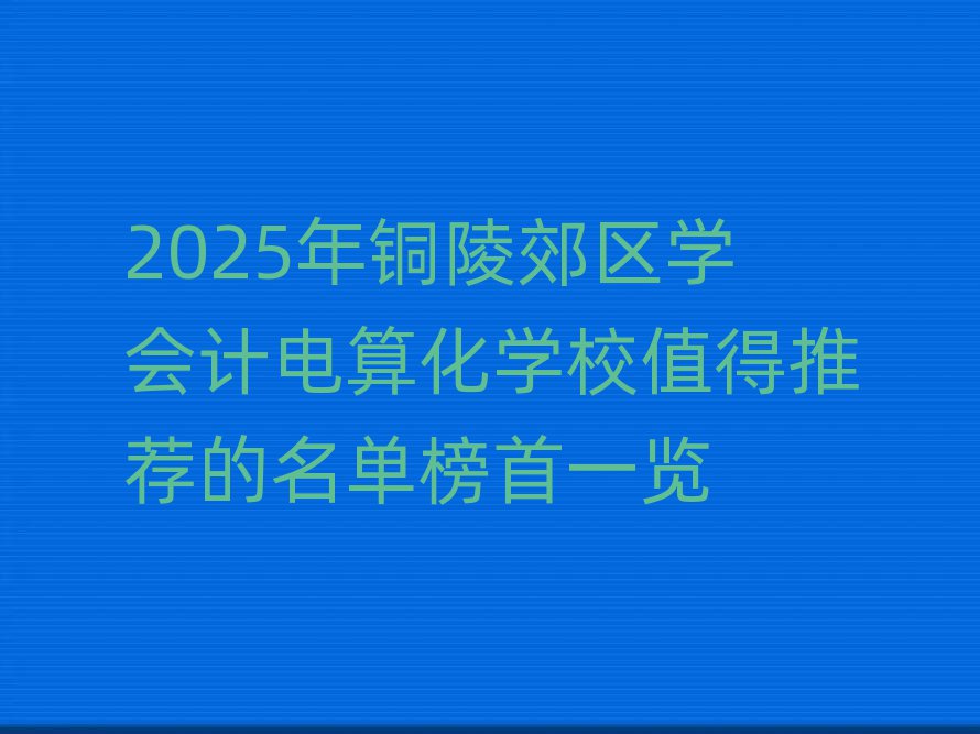 2025年铜陵郊区学会计电算化学校值得推荐的名单榜首一览