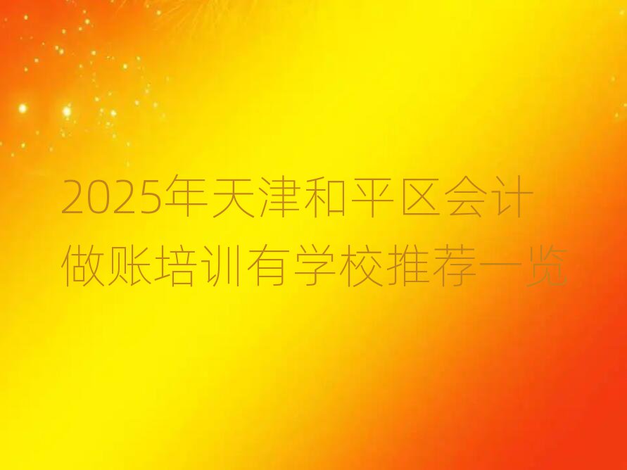 2025年天津和平区会计做账培训有学校推荐一览