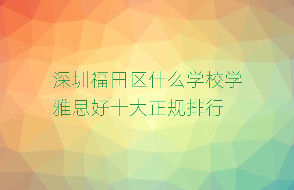 深圳福田区什么学校学雅思好十大正规排行
