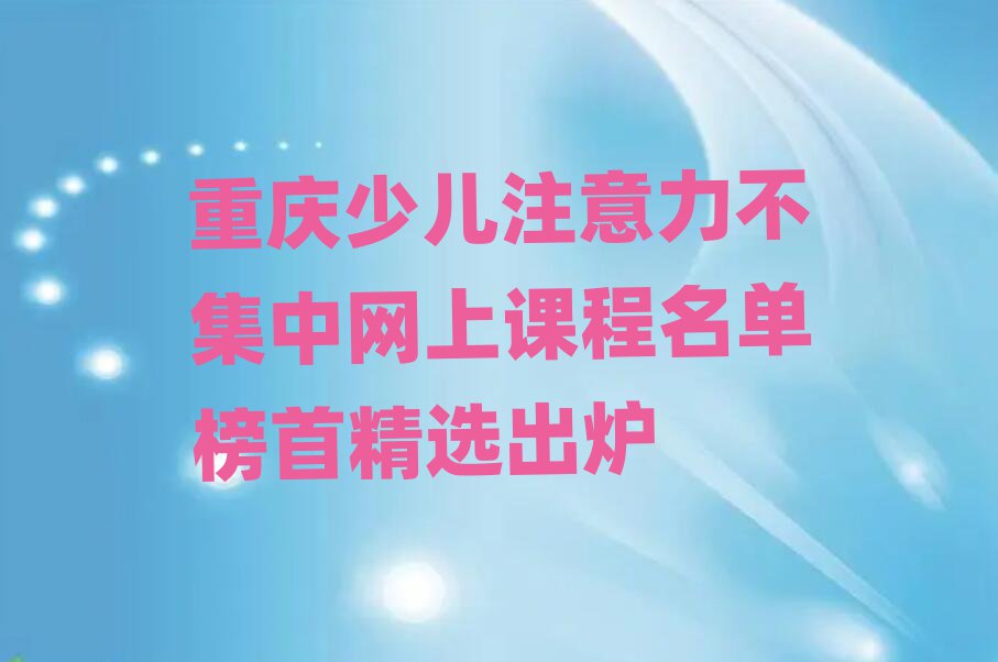重庆少儿注意力不集中网上课程名单榜首精选出炉
