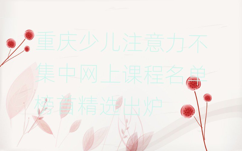 重庆少儿注意力不集中网上课程名单榜首精选出炉
