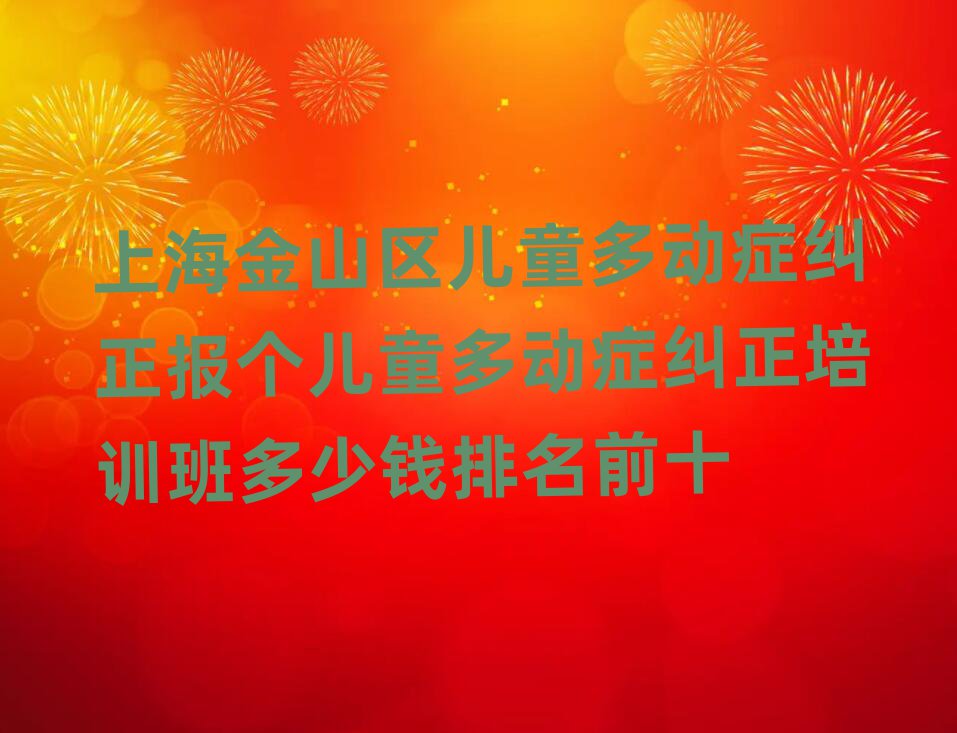 上海金山区儿童多动症纠正报个儿童多动症纠正培训班多少钱排名前十