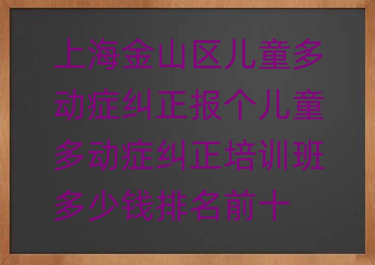 上海金山区儿童多动症纠正报个儿童多动症纠正培训班多少钱排名前十