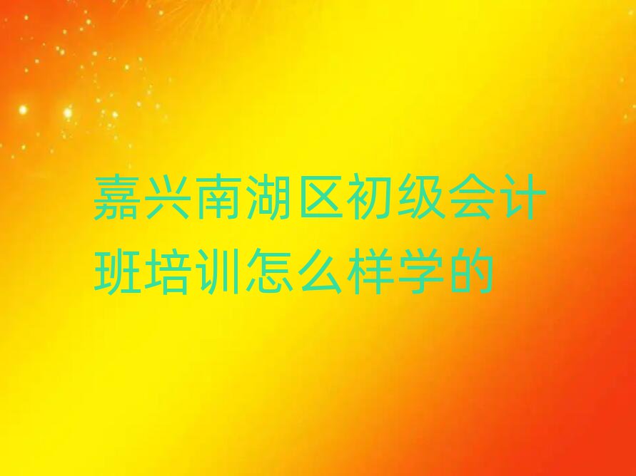 嘉兴南湖区初级会计班培训怎么样学的