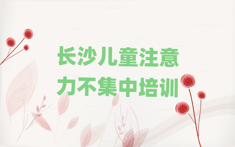 5月长沙芙蓉区儿童注意力不集中培训班时间安排表格实力排名名单