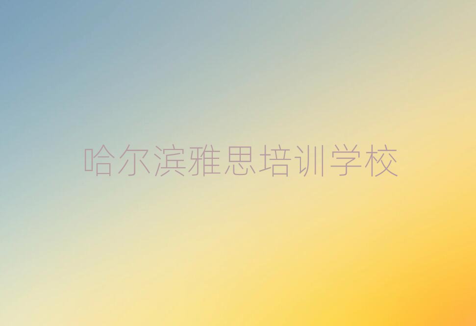 哈尔滨什么雅思培训学校好精选名单排行榜汇总