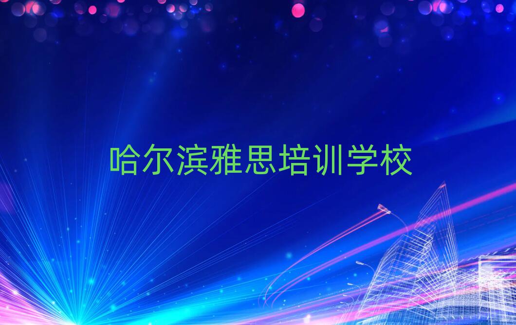 哈尔滨什么雅思培训学校好精选名单排行榜汇总