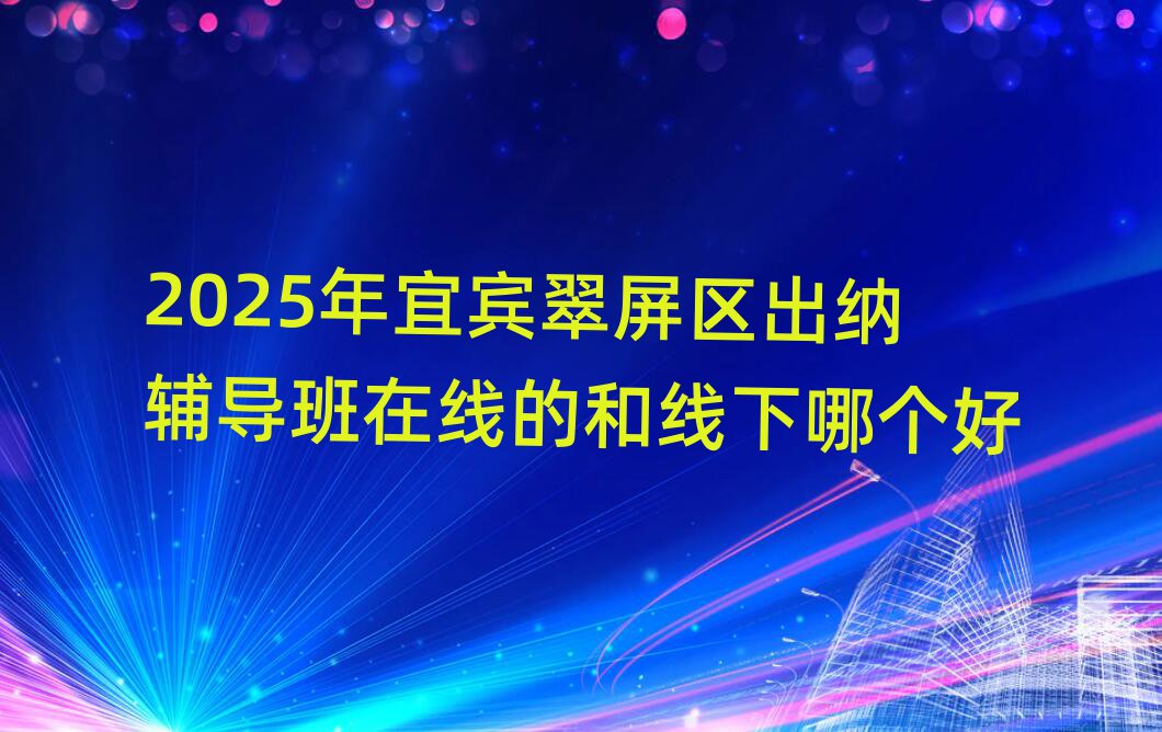 2025年宜宾翠屏区出纳辅导班在线的和线下哪个好