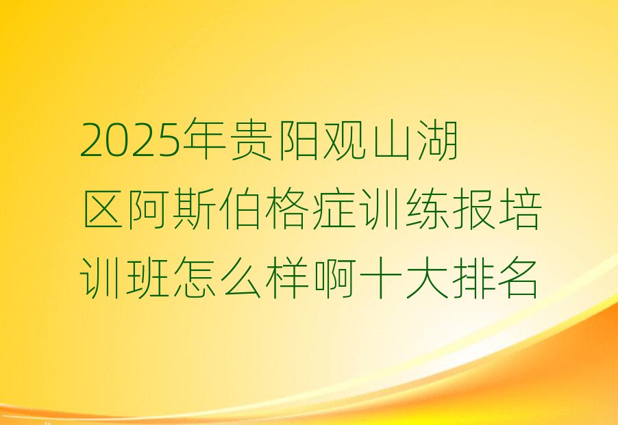 2025年贵阳观山湖区阿斯伯格症训练报培训班怎么样啊十大排名