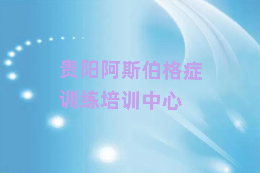 2025年贵阳观山湖区阿斯伯格症训练报培训班怎么样啊十大排名
