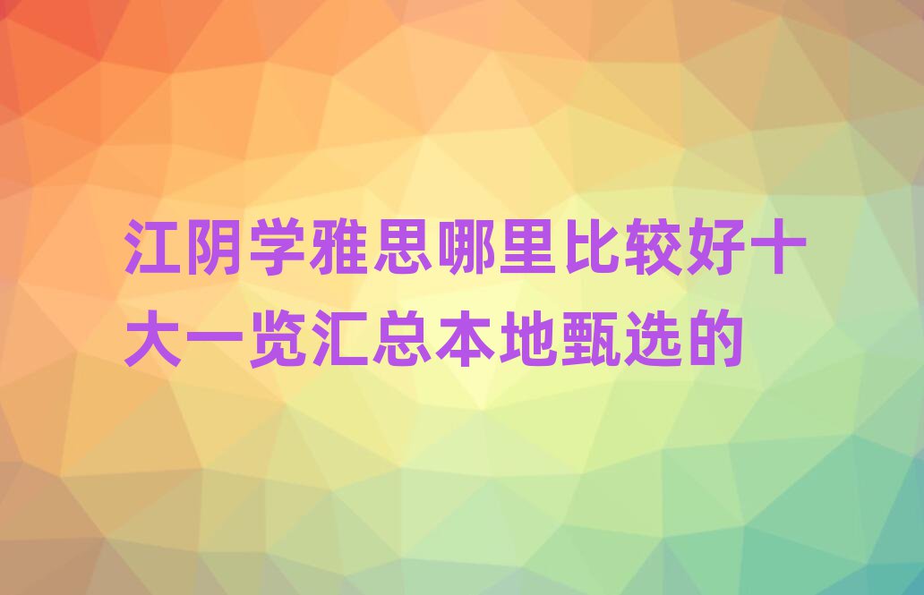 江阴学雅思哪里比较好十大一览汇总本地甄选的