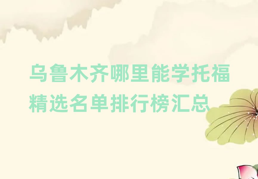 乌鲁木齐哪里能学托福精选名单排行榜汇总