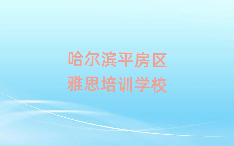 2025年哈尔滨平房区雅思口碑好的雅思培训班推荐哪家实力排名名单