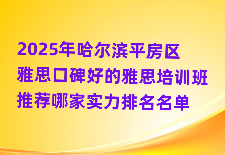 2025年哈尔滨平房区雅思口碑好的雅思培训班推荐哪家实力排名名单