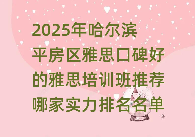 2025年哈尔滨平房区雅思口碑好的雅思培训班推荐哪家实力排名名单