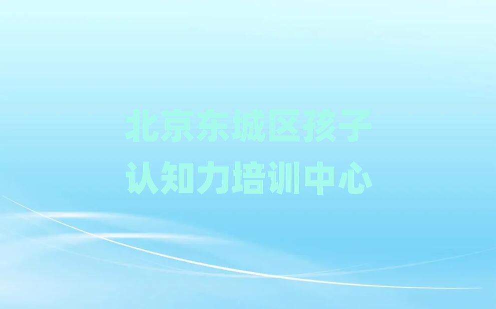 北京东城区孩子认知力附近孩子认知力培训学校地址查询十大排名