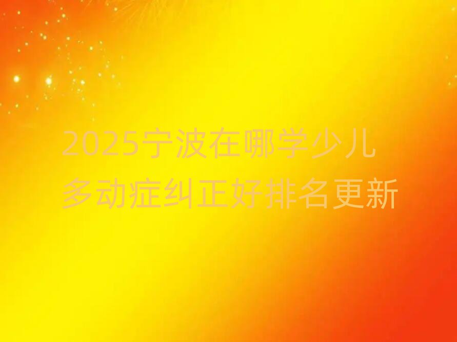 2025宁波在哪学少儿多动症纠正好排名更新