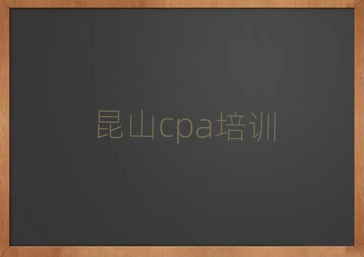 昆山斗门区cpa培训班附近那里有名单更新汇总
