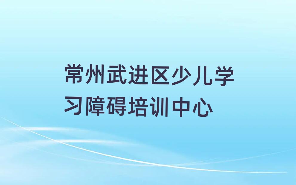 2025年常州武进区少儿学习障碍哪家少儿学习障碍培训班好一点
