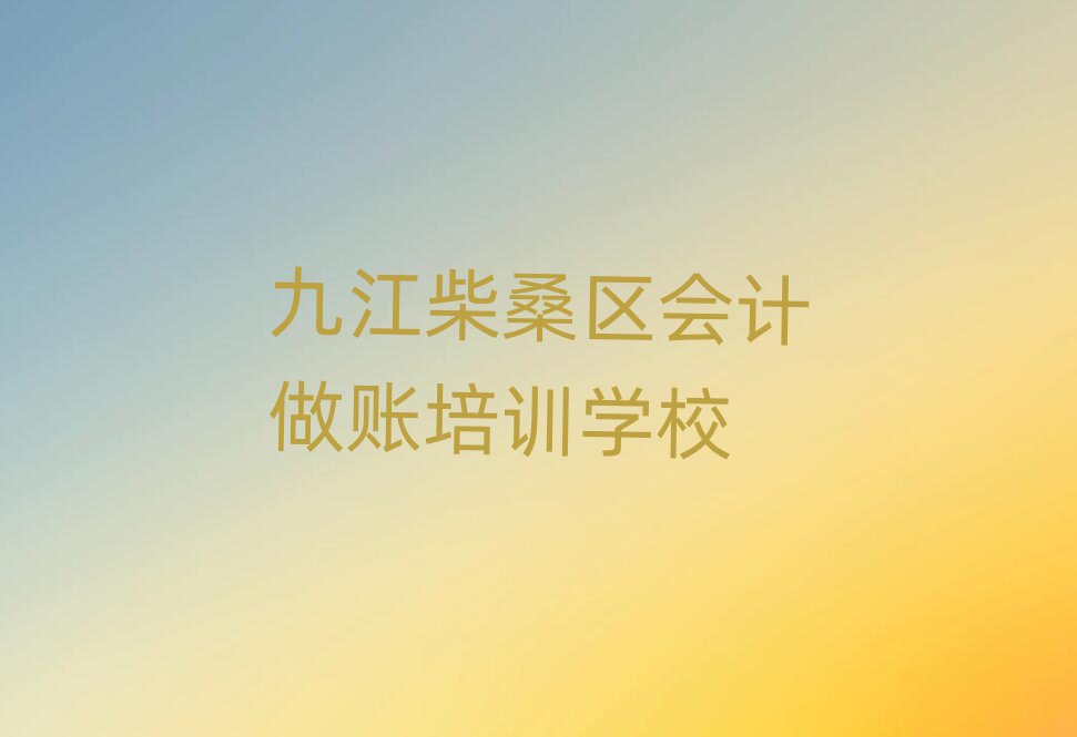 2025九江柴桑区会计做账学哪个学校好榜首今日公布一览