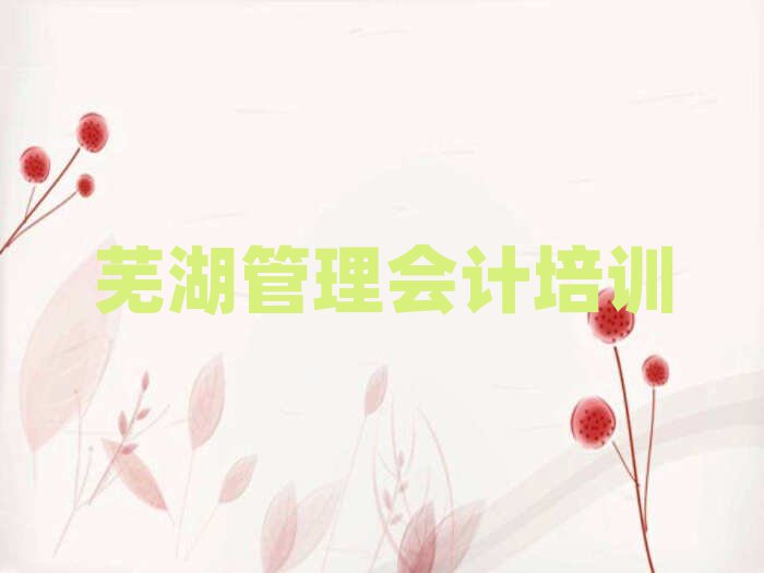 芜湖镜湖区管理会计培训班费用标准是多少钱一个月名单更新汇总