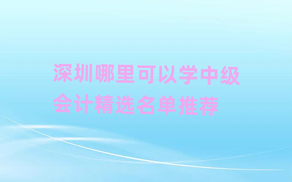 深圳哪里可以学中级会计精选名单推荐