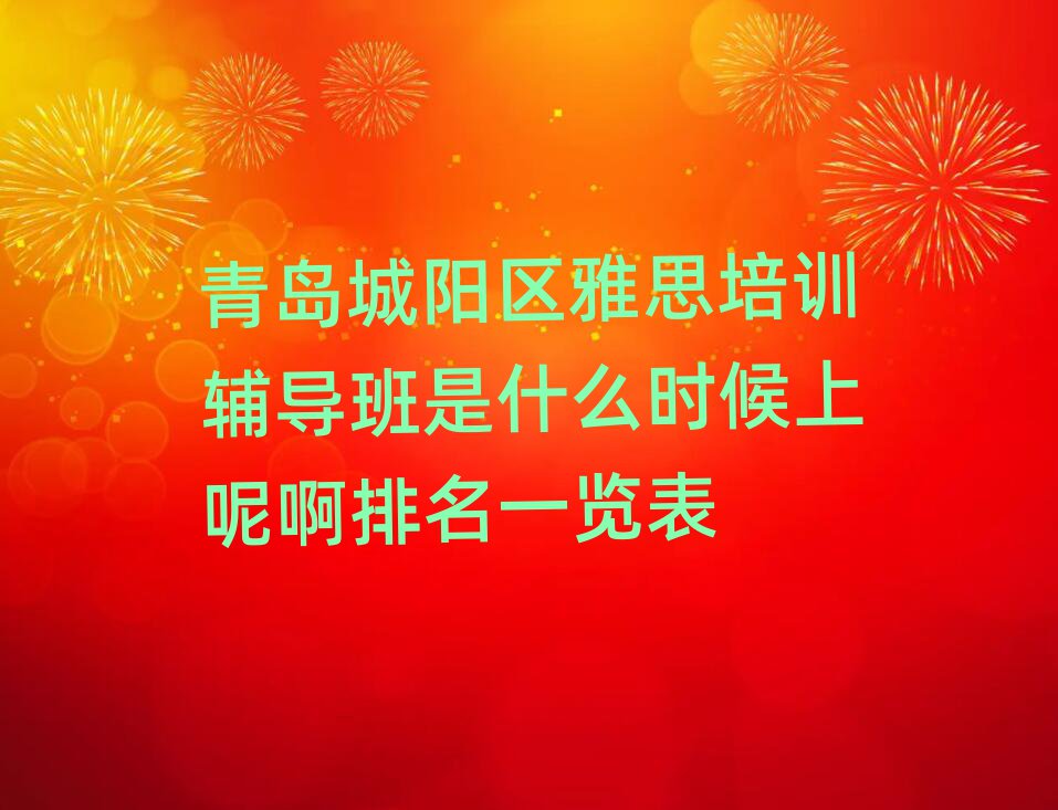 青岛城阳区雅思培训辅导班是什么时候上呢啊排名一览表