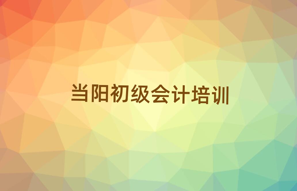 当阳初级会计学校培训班名单榜首公布