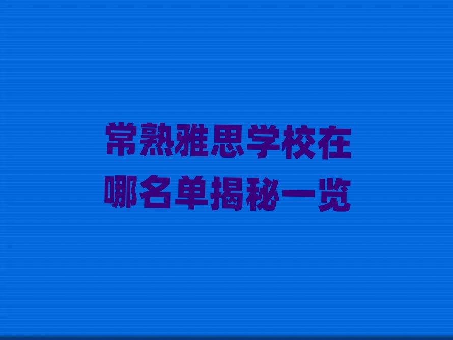 常熟雅思学校在哪名单揭秘一览
