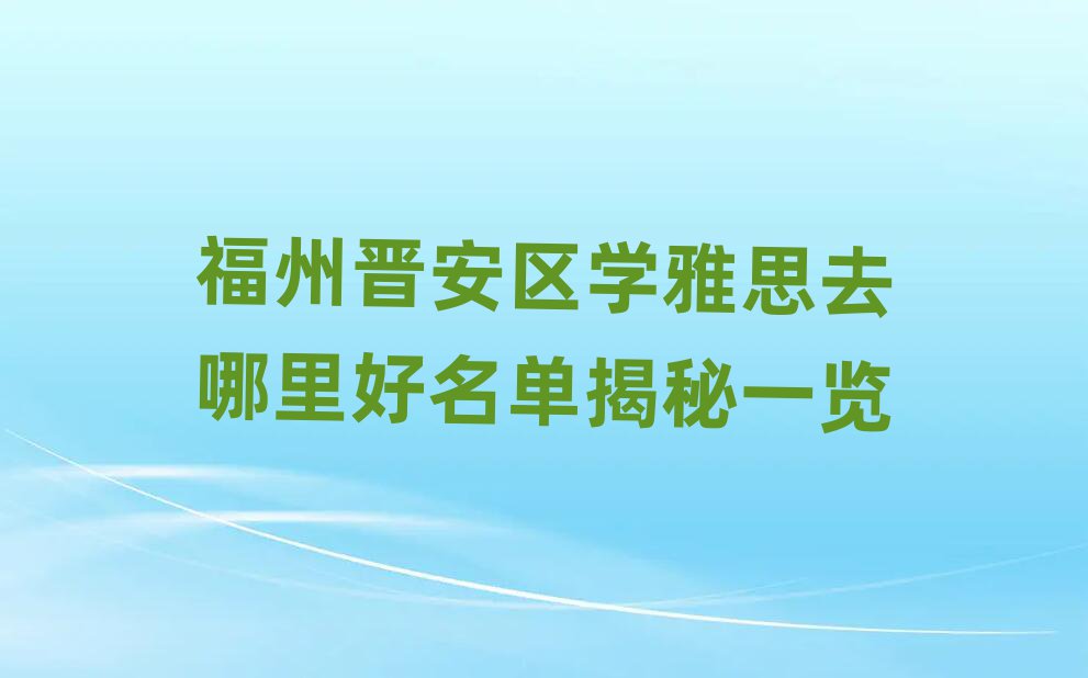福州晋安区学雅思去哪里好名单揭秘一览
