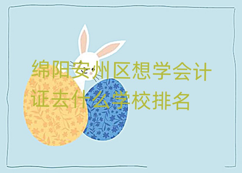 绵阳安州区想学会计证去什么学校排名