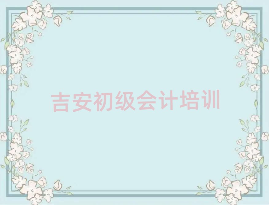 吉安青原区初级会计培训多少钱学费推荐一览