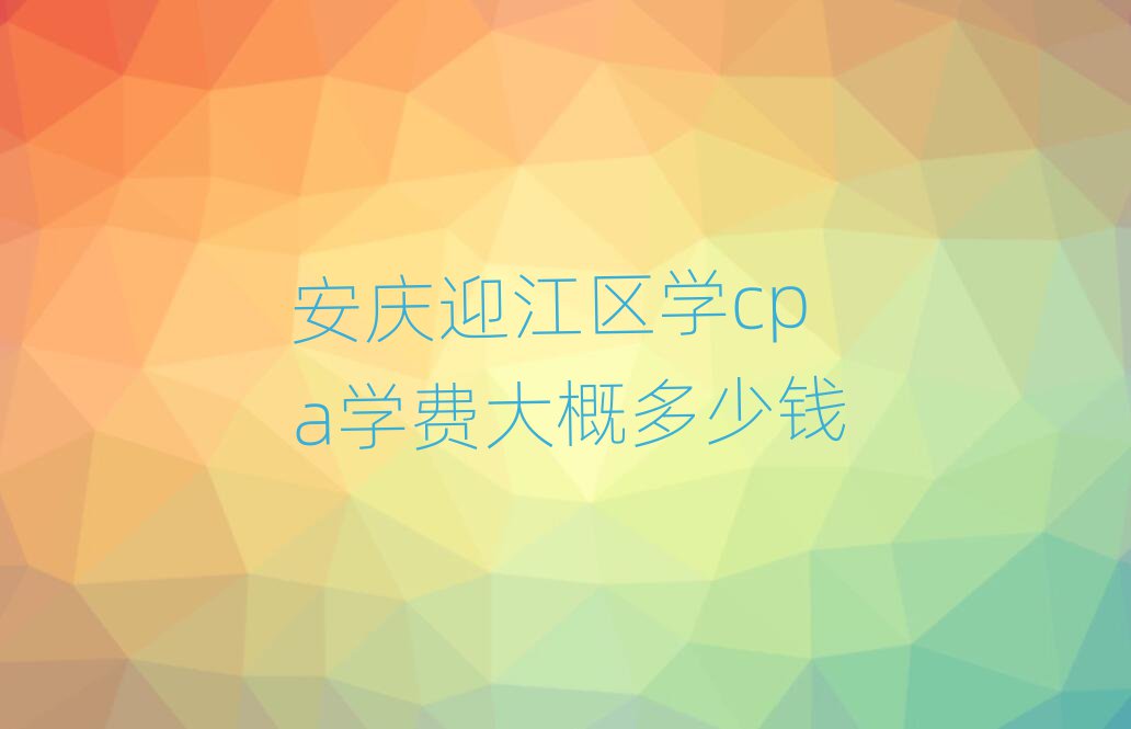 安庆迎江区学cpa学费大概多少钱