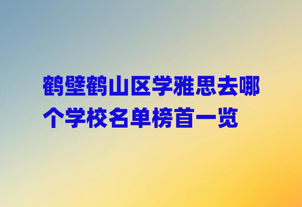 鹤壁鹤山区学雅思去哪个学校名单榜首一览