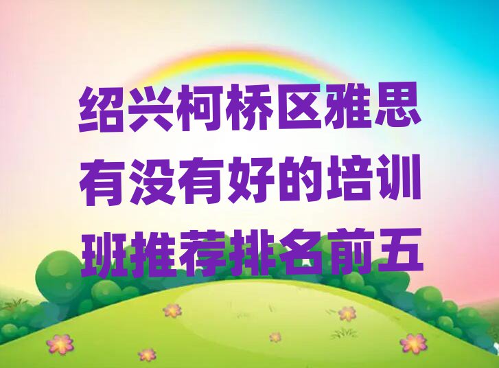 绍兴柯桥区雅思有没有好的培训班推荐排名前五