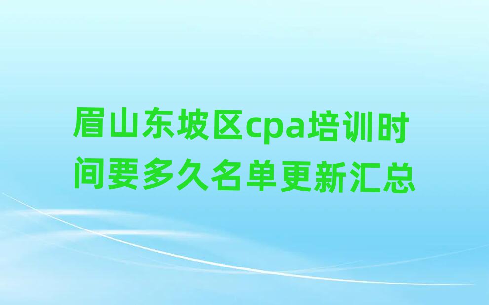 眉山东坡区cpa培训时间要多久名单更新汇总