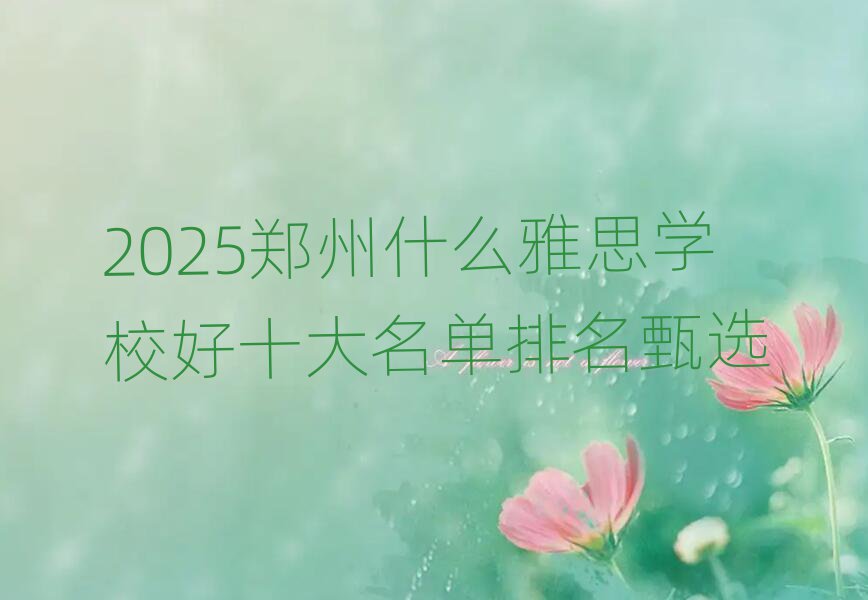 2025Ö£ÖÝʲôÑÅ˼ѧУºÃÊ®´óÃûµ¥ÅÅÃûÕçÑ¡