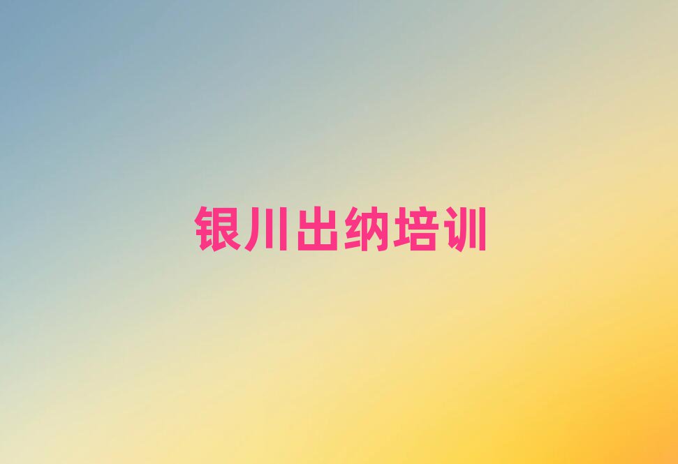 5月银川兴庆区出纳培训学校有哪些专业十大排名